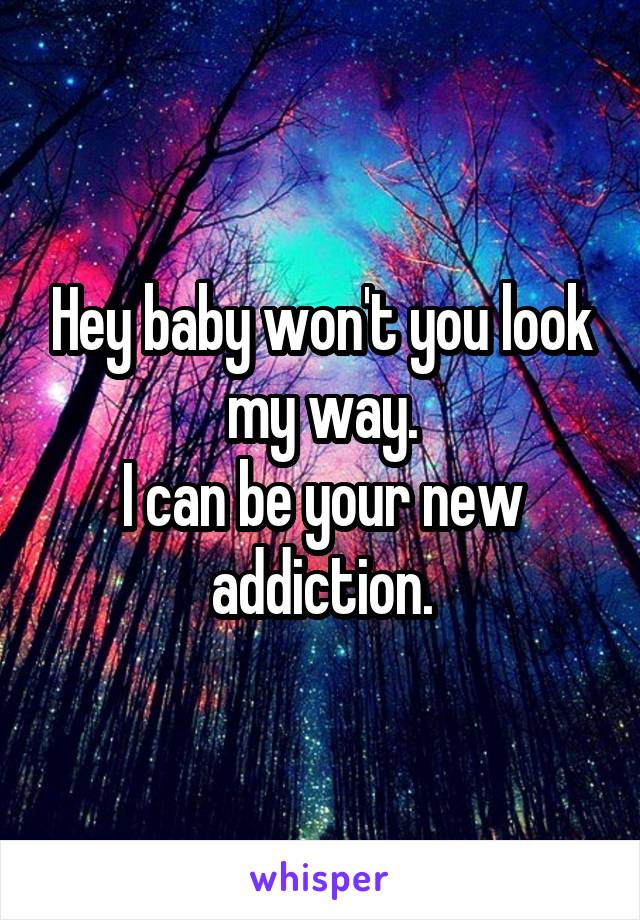 Hey baby won't you look my way.
I can be your new addiction.