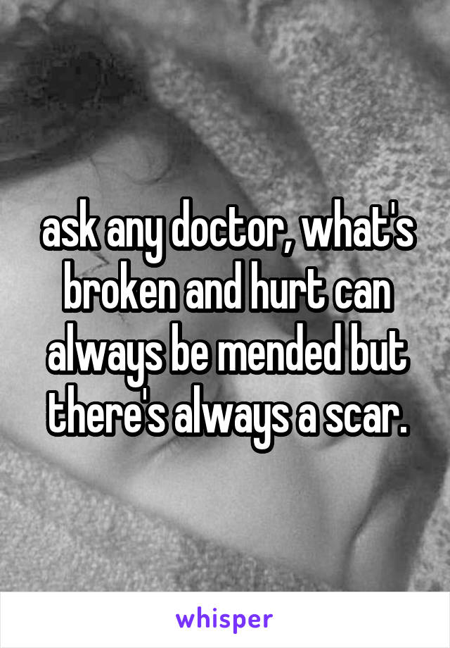 ask any doctor, what's broken and hurt can always be mended but there's always a scar.