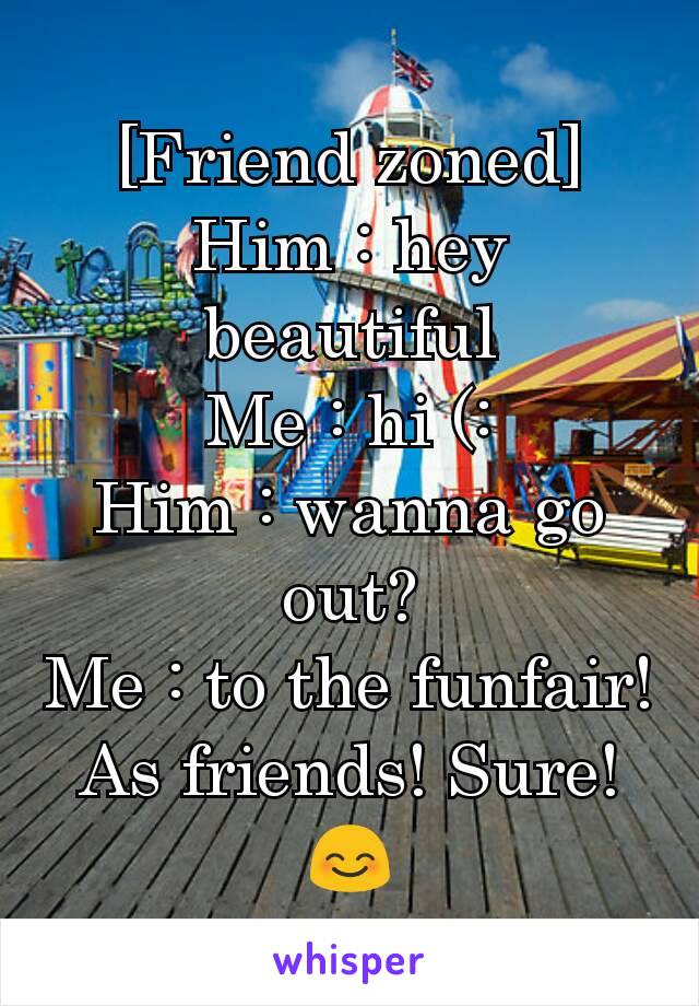 [Friend zoned]
Him : hey beautiful
Me : hi (:
Him : wanna go out?
Me : to the funfair! As friends! Sure! 😊