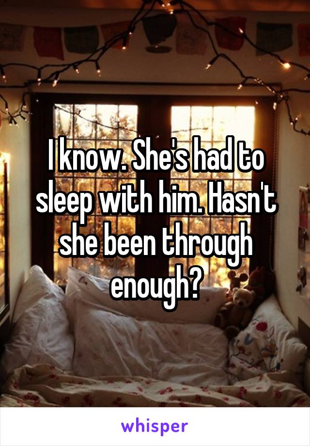 I know. She's had to sleep with him. Hasn't she been through enough?