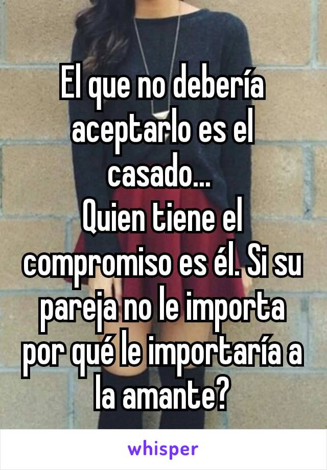 El que no debería aceptarlo es el casado... 
Quien tiene el compromiso es él. Si su pareja no le importa por qué le importaría a la amante?