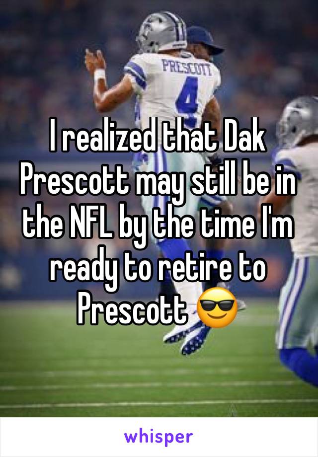 I realized that Dak Prescott may still be in the NFL by the time I'm ready to retire to Prescott 😎