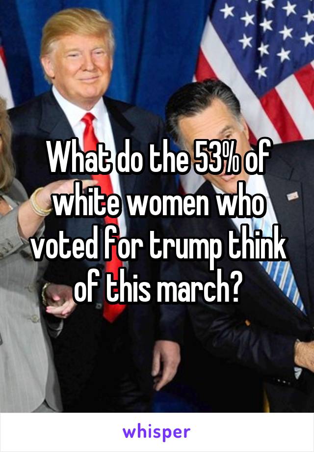 What do the 53% of white women who voted for trump think of this march?