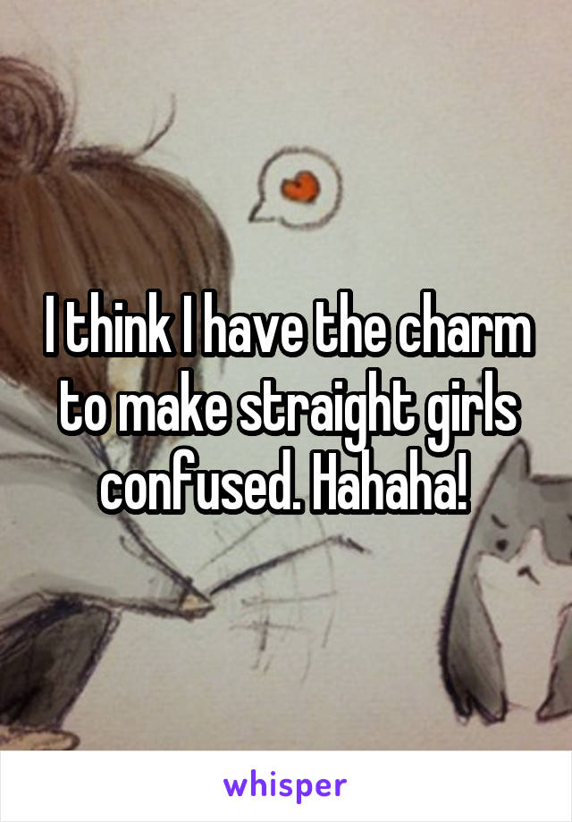 I think I have the charm to make straight girls confused. Hahaha! 