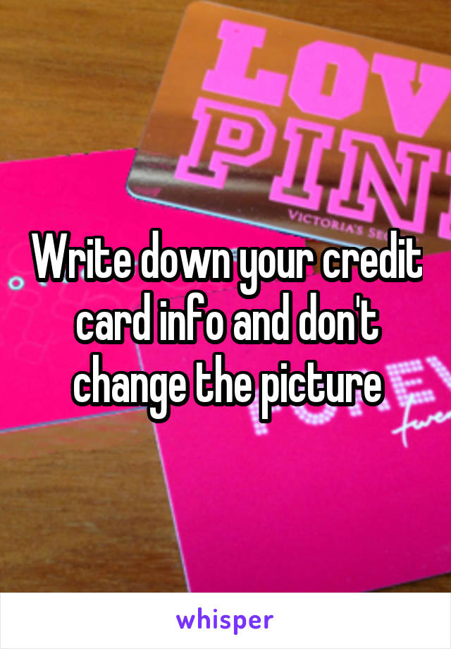 Write down your credit card info and don't change the picture