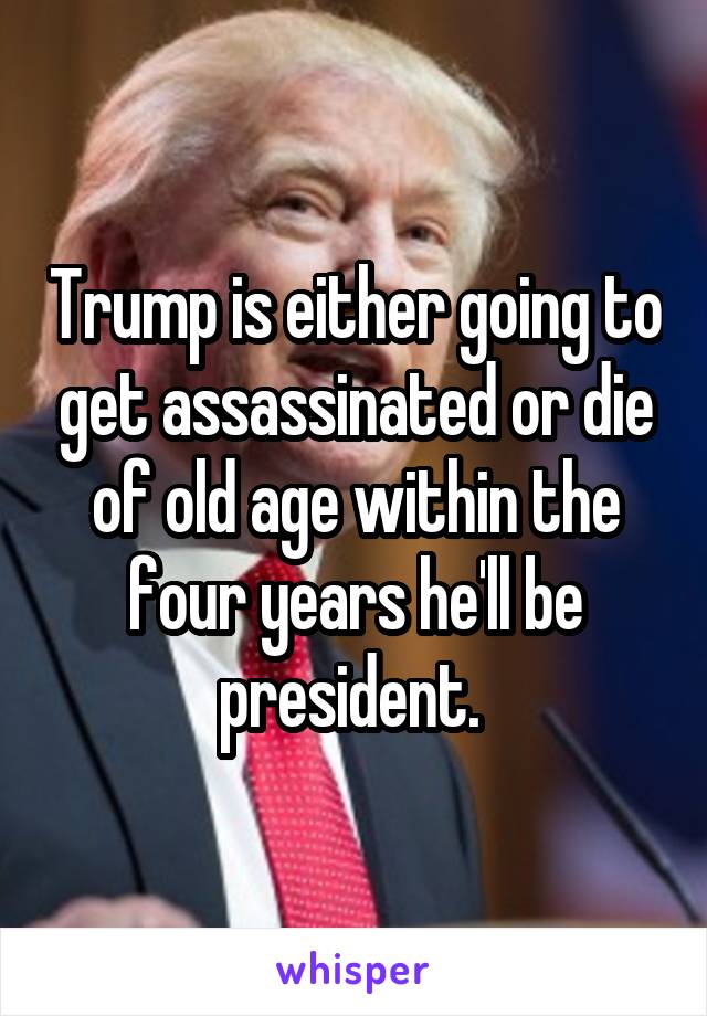 Trump is either going to get assassinated or die of old age within the four years he'll be president. 