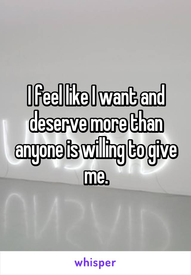 I feel like I want and deserve more than anyone is willing to give me.