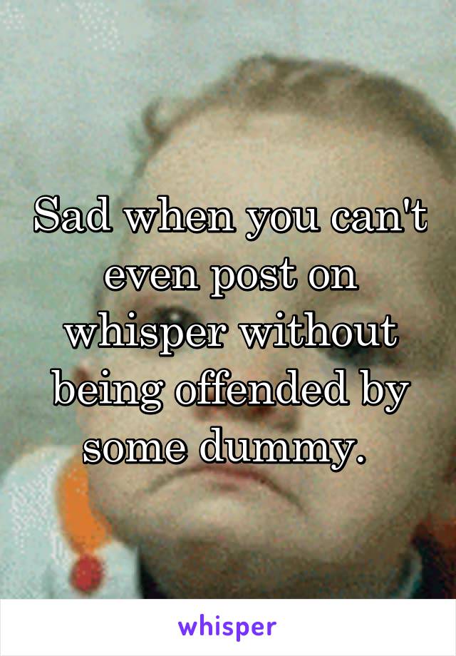 Sad when you can't even post on whisper without being offended by some dummy. 