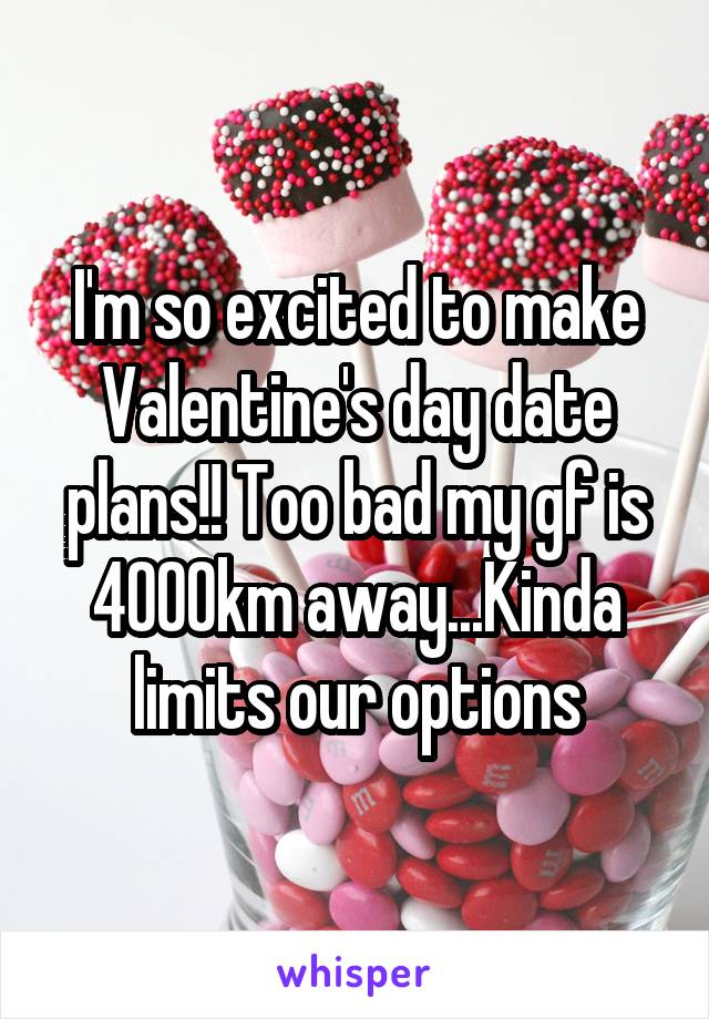 I'm so excited to make Valentine's day date plans!! Too bad my gf is 4000km away...Kinda limits our options