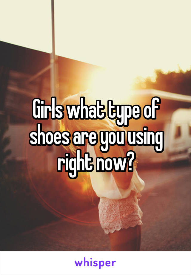 Girls what type of shoes are you using right now?