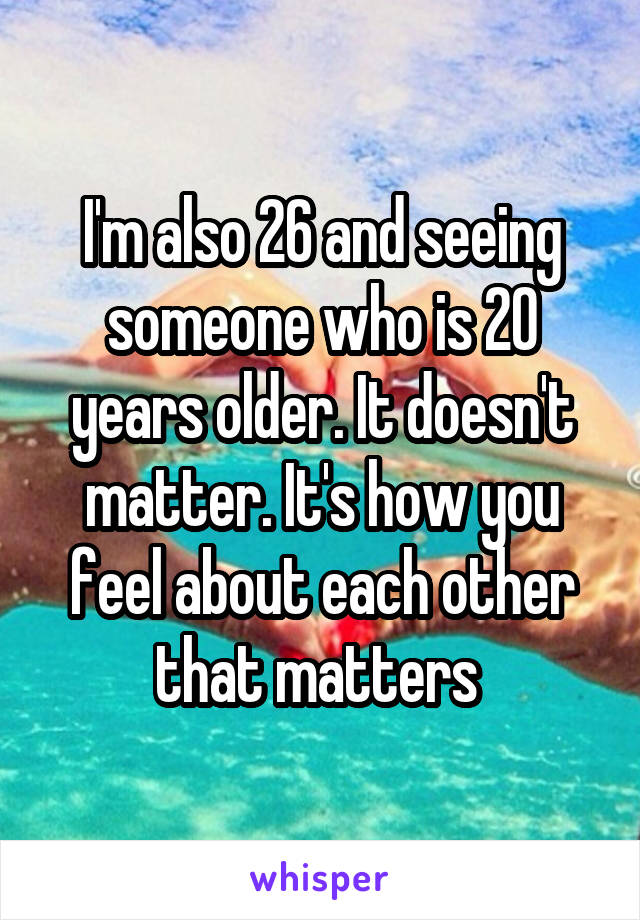 I'm also 26 and seeing someone who is 20 years older. It doesn't matter. It's how you feel about each other that matters 