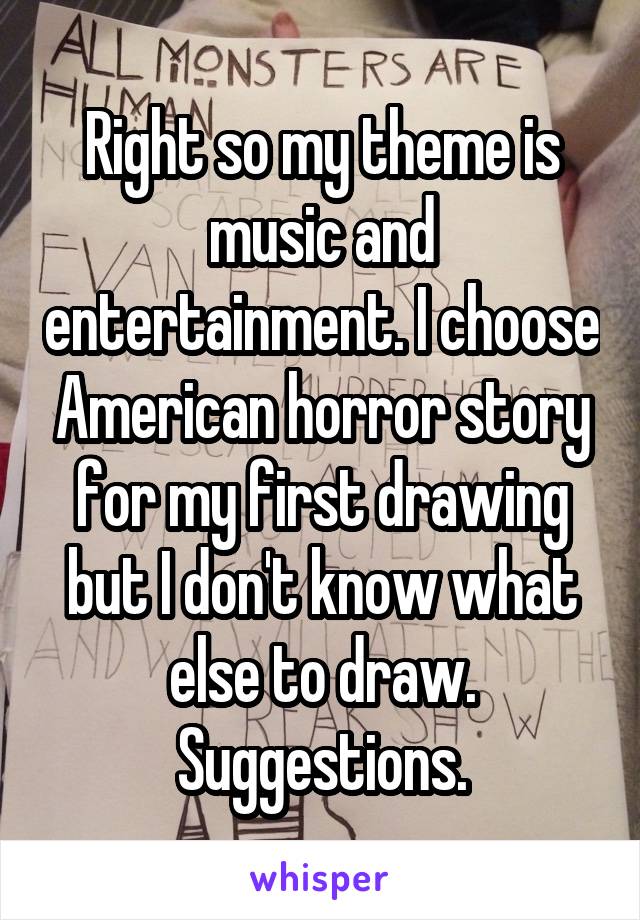 Right so my theme is music and entertainment. I choose American horror story for my first drawing but I don't know what else to draw. Suggestions.