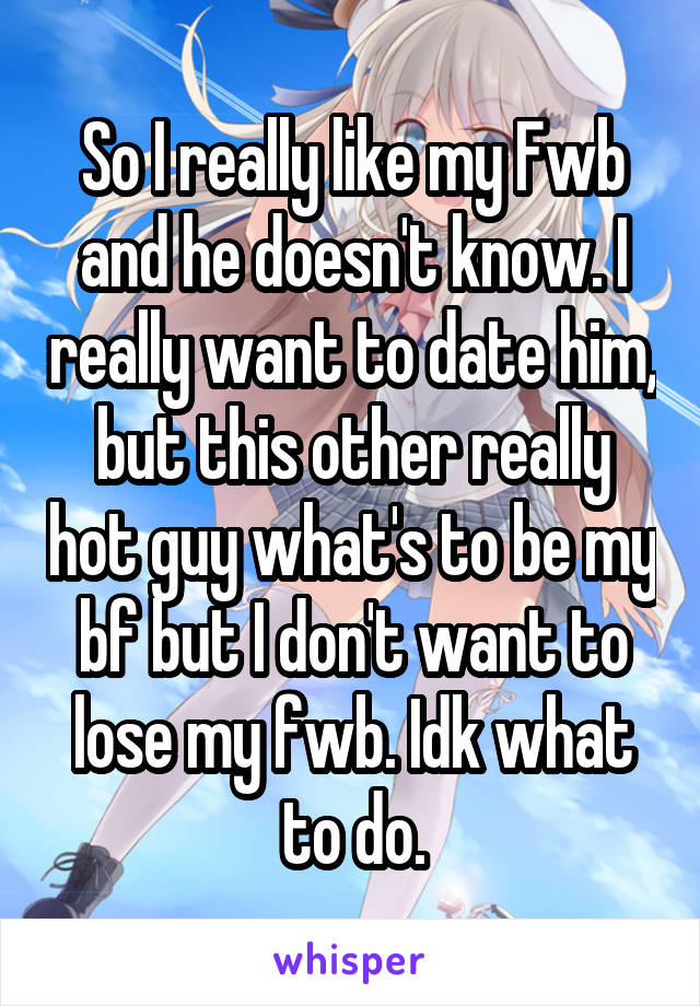 So I really like my Fwb and he doesn't know. I really want to date him, but this other really hot guy what's to be my bf but I don't want to lose my fwb. Idk what to do.