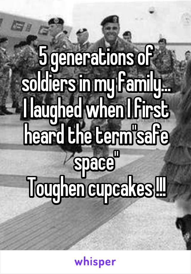 5 generations of soldiers in my family...
I laughed when I first heard the term"safe space"
Toughen cupcakes !!!
