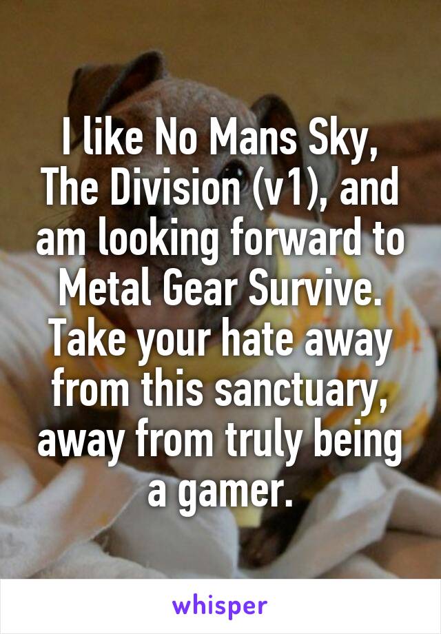 I like No Mans Sky, The Division (v1), and am looking forward to Metal Gear Survive. Take your hate away from this sanctuary, away from truly being a gamer.