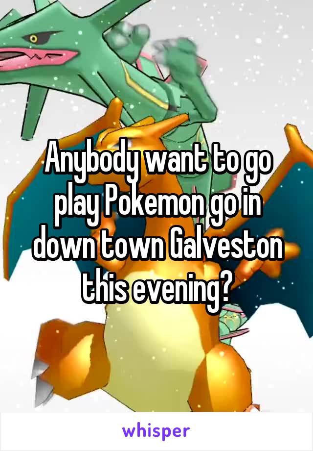 Anybody want to go play Pokemon go in down town Galveston this evening?