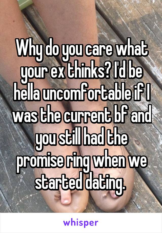 Why do you care what your ex thinks? I'd be hella uncomfortable if I was the current bf and you still had the promise ring when we started dating. 