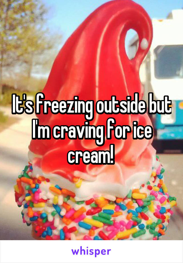 It's freezing outside but I'm craving for ice cream! 