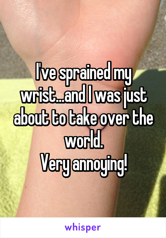 I've sprained my wrist...and I was just about to take over the world.
Very annoying!