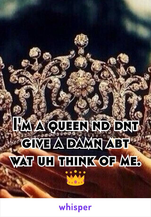 I'm a queen nd dnt give a damn abt wat uh think of me. 👑