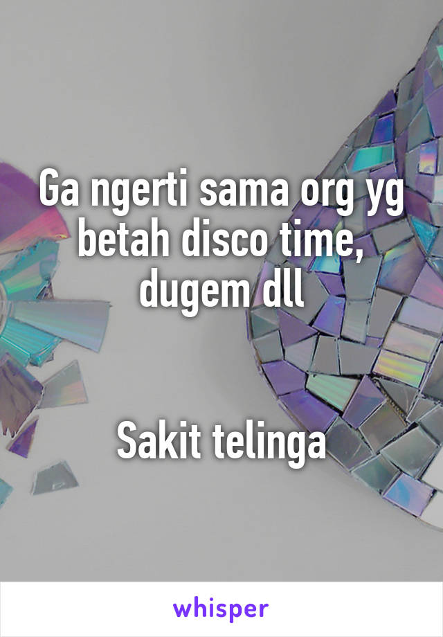 Ga ngerti sama org yg betah disco time, dugem dll


Sakit telinga