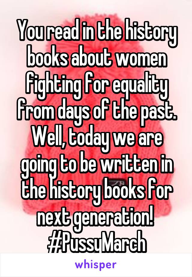 You read in the history books about women fighting for equality from days of the past. Well, today we are going to be written in the history books for next generation! 
#PussyMarch