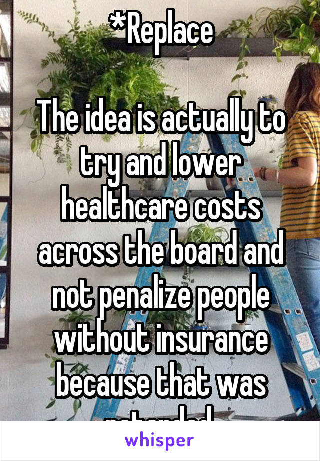 *Replace

The idea is actually to try and lower healthcare costs across the board and not penalize people without insurance because that was retarded.