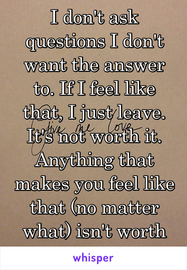 I don't ask questions I don't want the answer to. If I feel like that, I just leave. It's not worth it. Anything that makes you feel like that (no matter what) isn't worth it. 