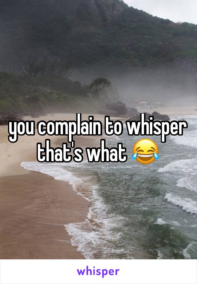 you complain to whisper that's what 😂