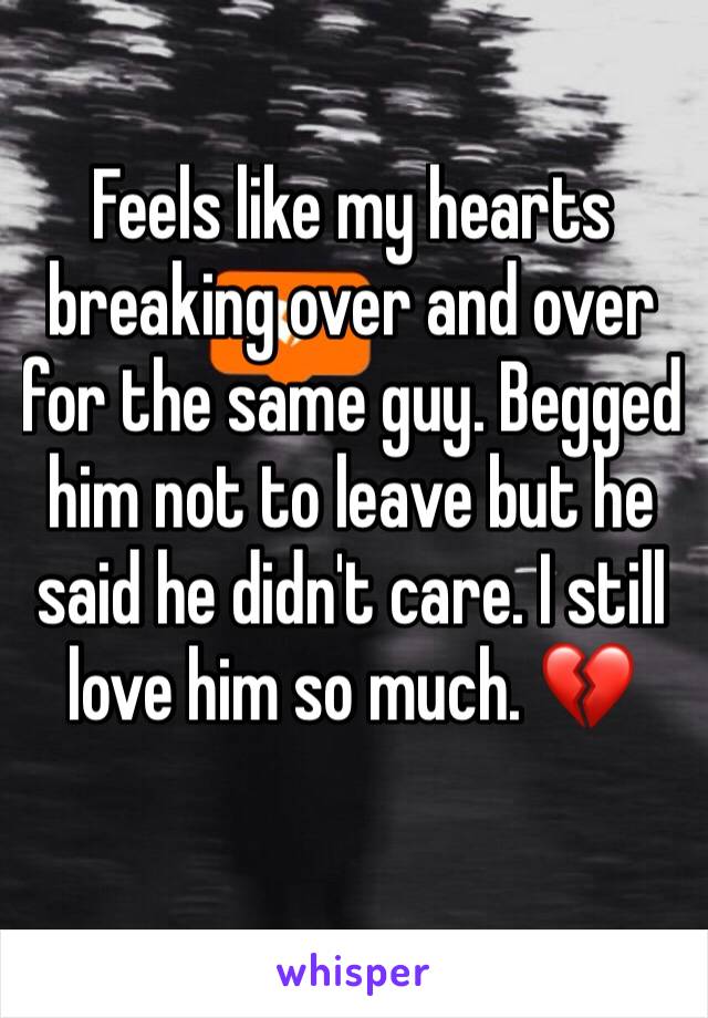 Feels like my hearts breaking over and over for the same guy. Begged him not to leave but he said he didn't care. I still love him so much. 💔