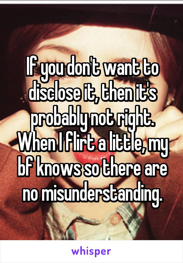 If you don't want to disclose it, then it's probably not right. When I flirt a little, my bf knows so there are no misunderstanding.