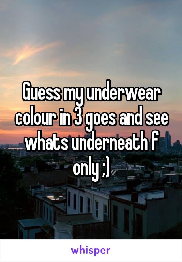 Guess my underwear colour in 3 goes and see whats underneath f only ;)