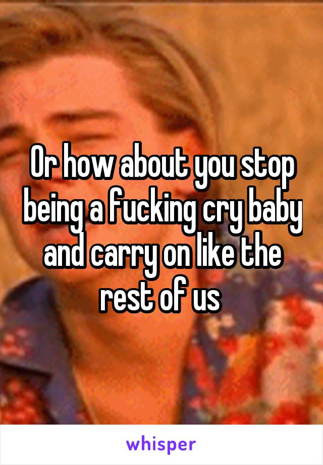 Or how about you stop being a fucking cry baby and carry on like the rest of us 