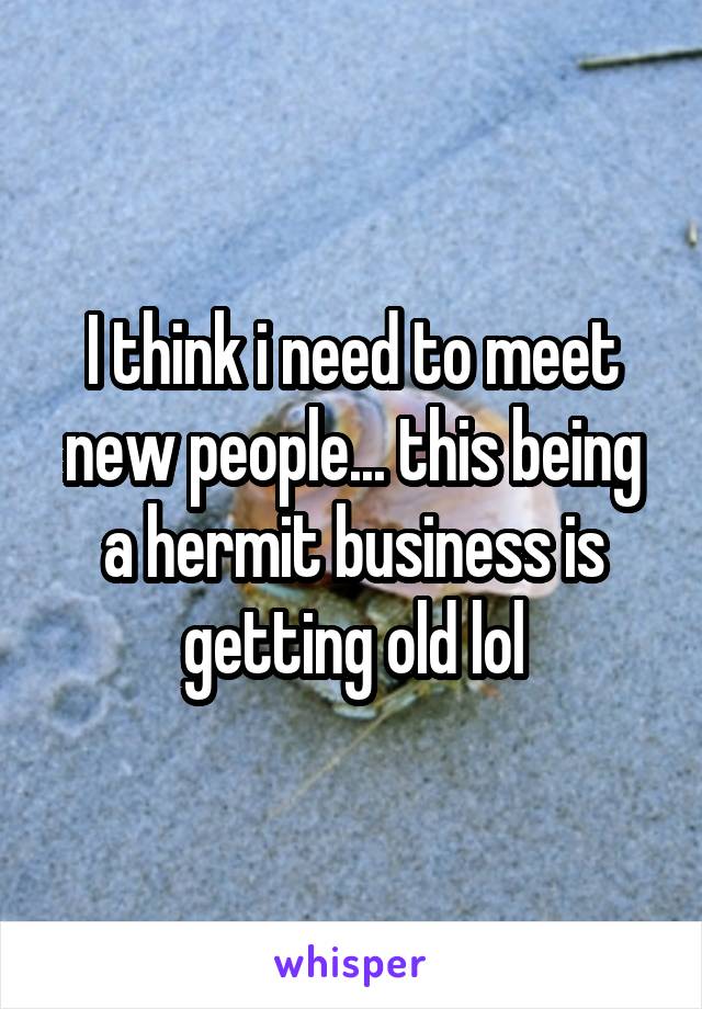 I think i need to meet new people... this being a hermit business is getting old lol