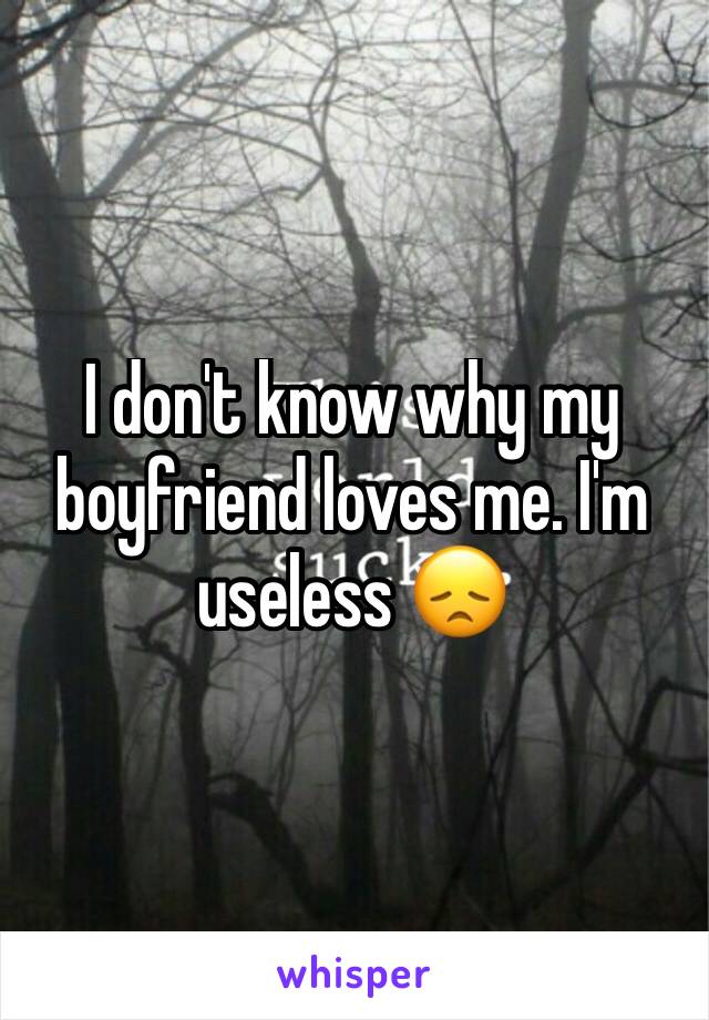 I don't know why my boyfriend loves me. I'm useless 😞