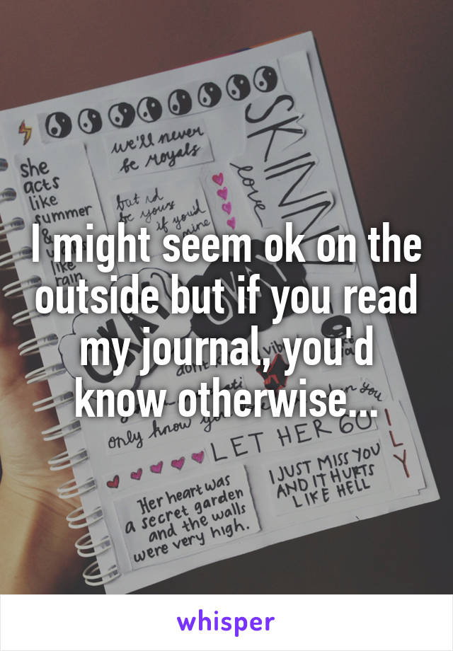 I might seem ok on the outside but if you read my journal, you'd know otherwise...