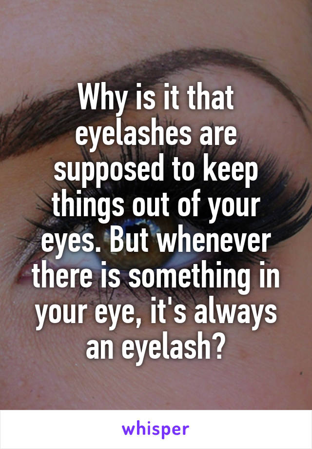 Why is it that eyelashes are supposed to keep things out of your eyes. But whenever there is something in your eye, it's always an eyelash?