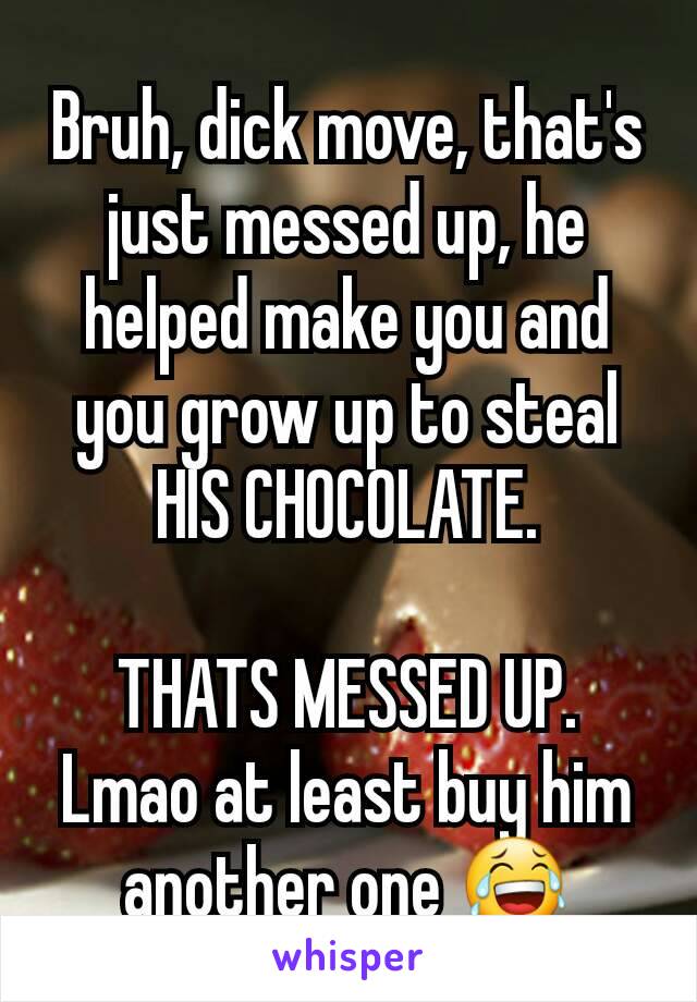 Bruh, dick move, that's just messed up, he helped make you and you grow up to steal HIS CHOCOLATE.

THATS MESSED UP.
Lmao at least buy him another one 😂