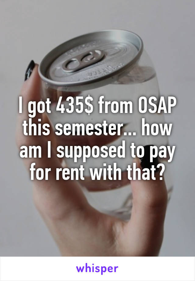 I got 435$ from OSAP this semester... how am I supposed to pay for rent with that?