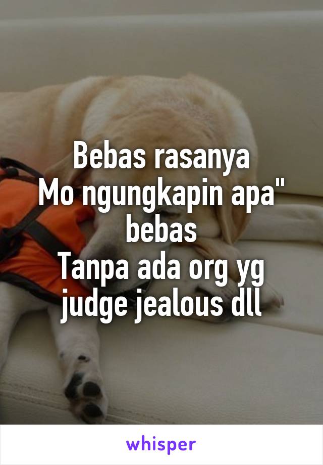 Bebas rasanya
Mo ngungkapin apa" bebas
Tanpa ada org yg judge jealous dll