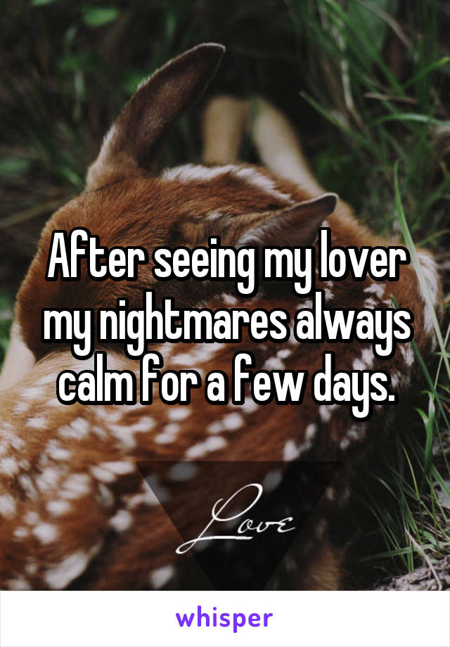 After seeing my lover my nightmares always calm for a few days.