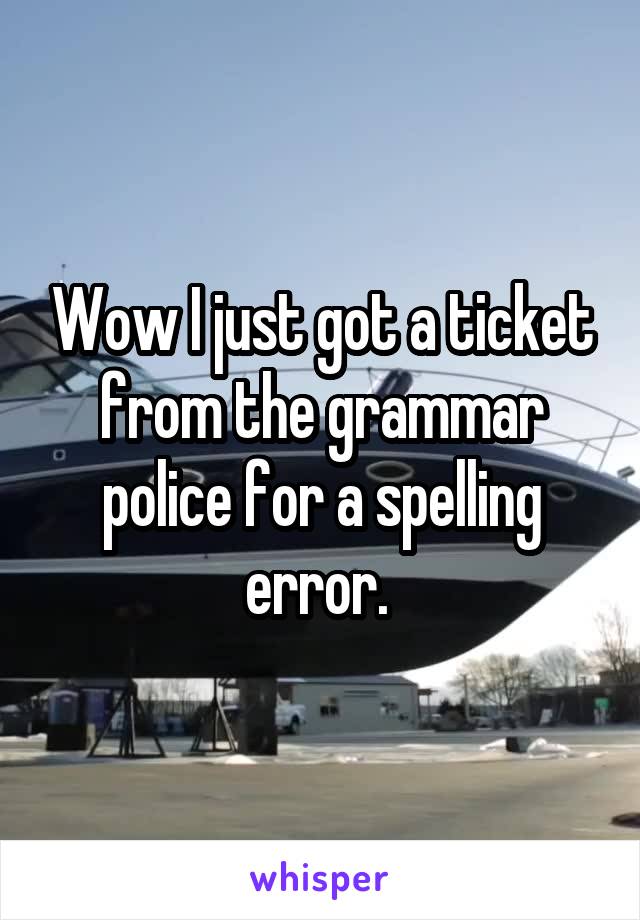 Wow I just got a ticket from the grammar police for a spelling error. 