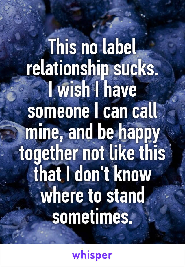 This no label relationship sucks.
I wish I have someone I can call mine, and be happy together not like this that I don't know where to stand sometimes.