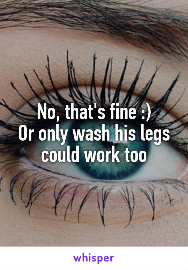 No, that's fine :)
Or only wash his legs could work too