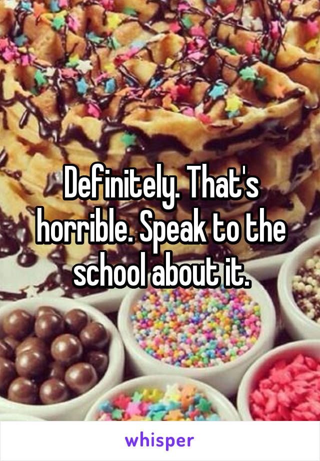 Definitely. That's horrible. Speak to the school about it.