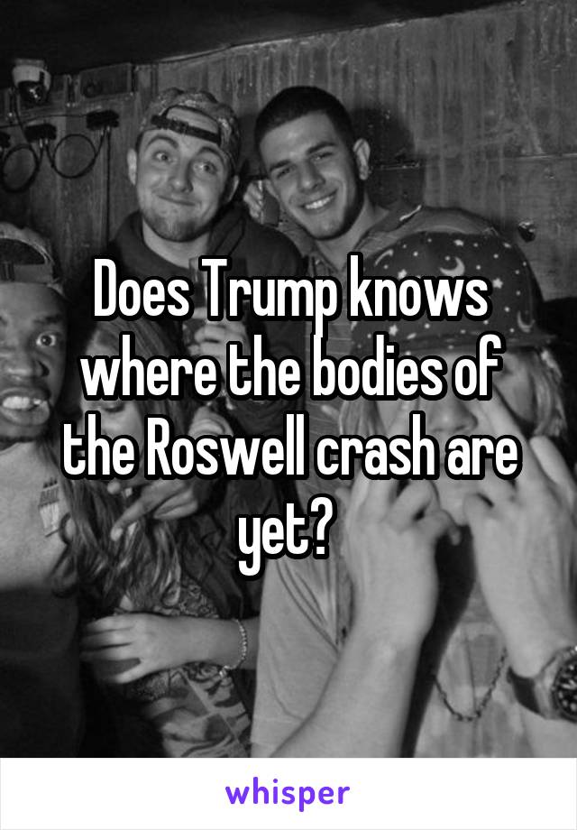 Does Trump knows where the bodies of the Roswell crash are yet? 