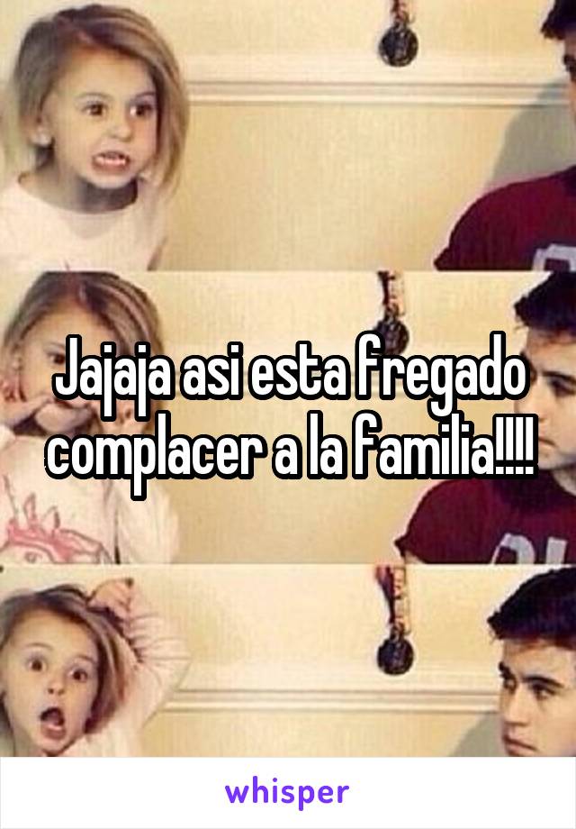 Jajaja asi esta fregado complacer a la familia!!!!