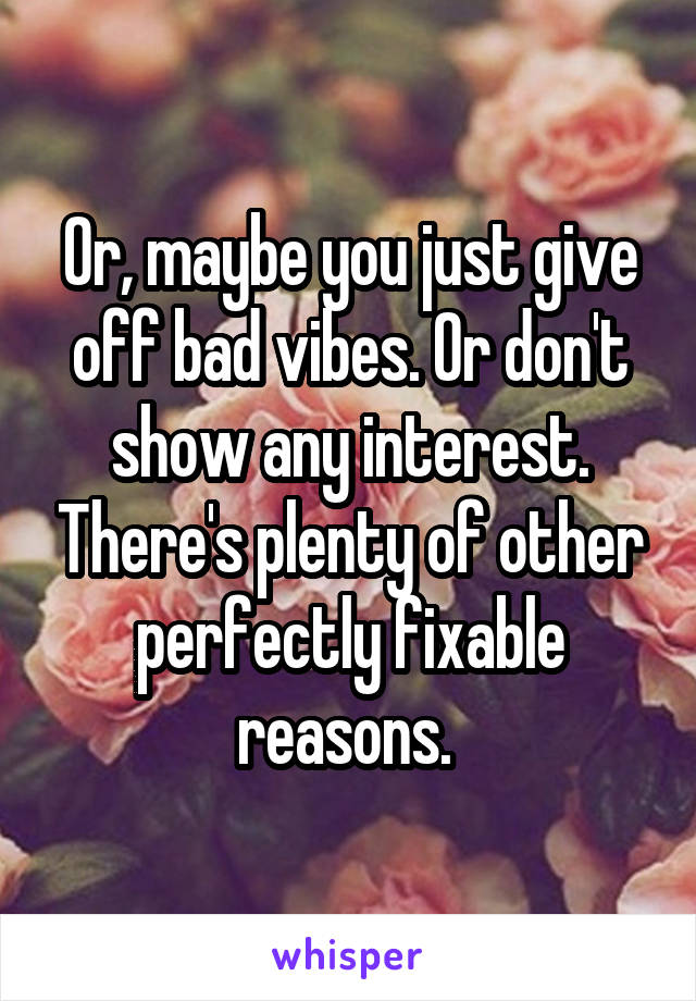 Or, maybe you just give off bad vibes. Or don't show any interest. There's plenty of other perfectly fixable reasons. 