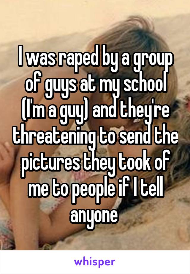 I was raped by a group of guys at my school (I'm a guy) and they're threatening to send the pictures they took of me to people if I tell anyone 