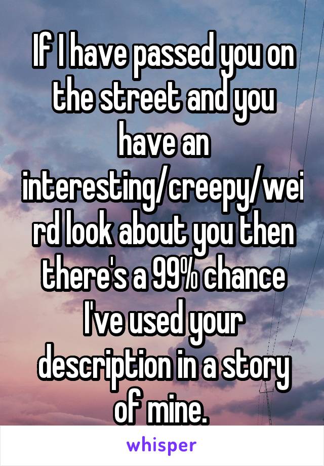 If I have passed you on the street and you have an interesting/creepy/weird look about you then there's a 99% chance I've used your description in a story of mine. 